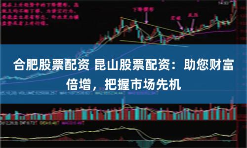 合肥股票配资 昆山股票配资：助您财富倍增，把握市场先机