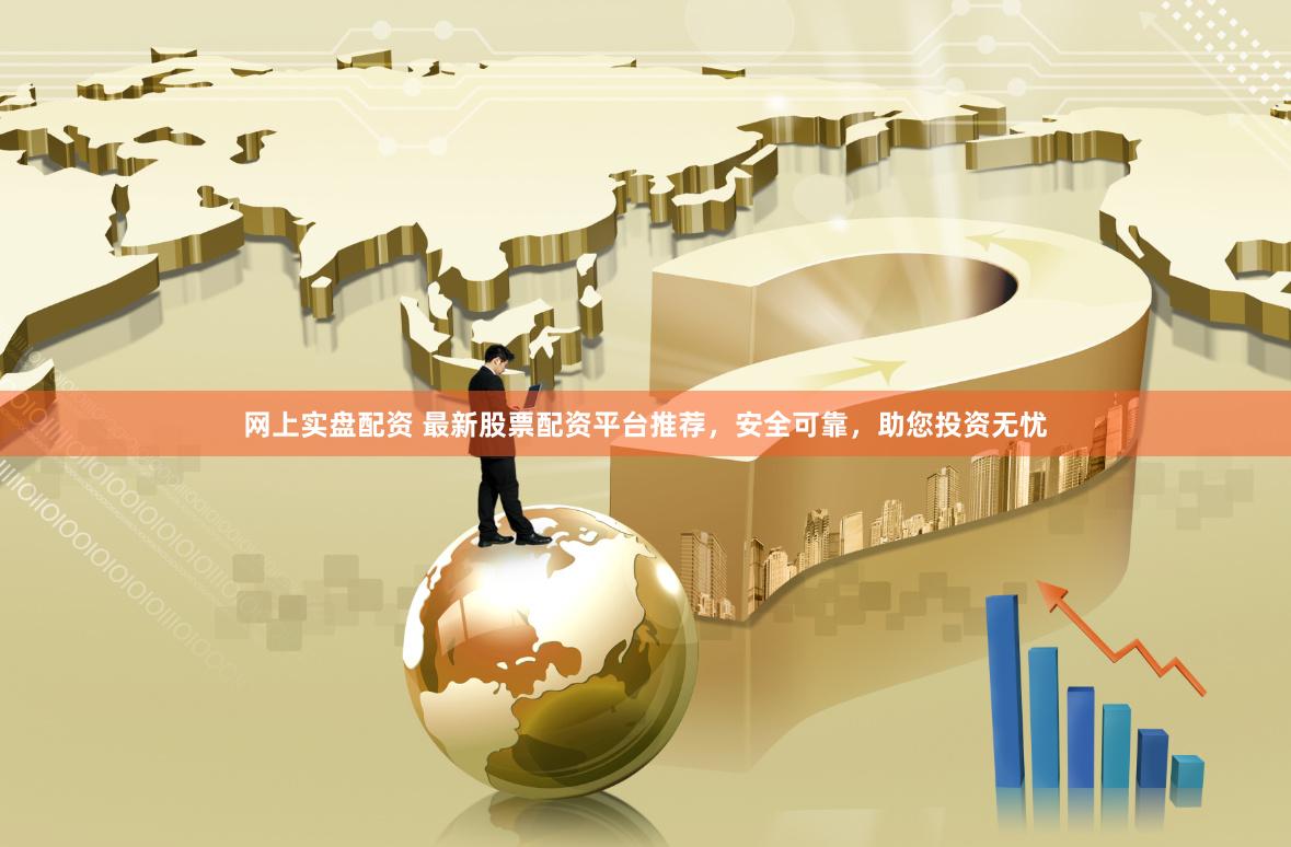 网上实盘配资 最新股票配资平台推荐，安全可靠，助您投资无忧