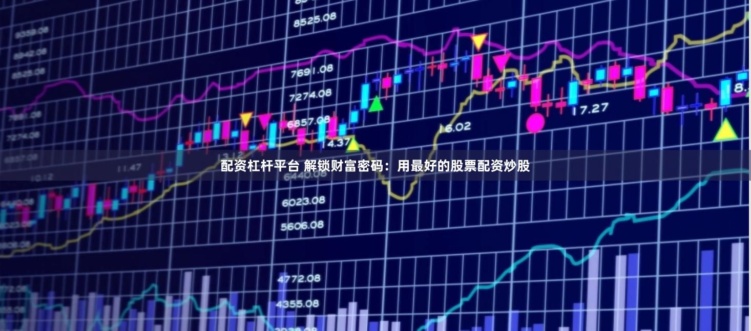 配资杠杆平台 解锁财富密码：用最好的股票配资炒股