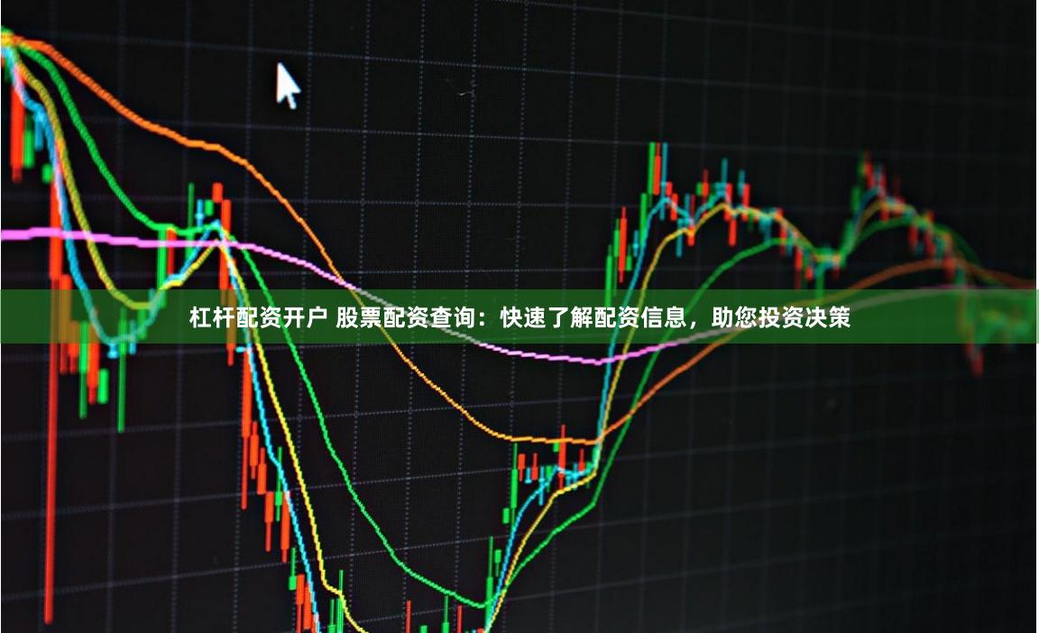 杠杆配资开户 股票配资查询：快速了解配资信息，助您投资决策