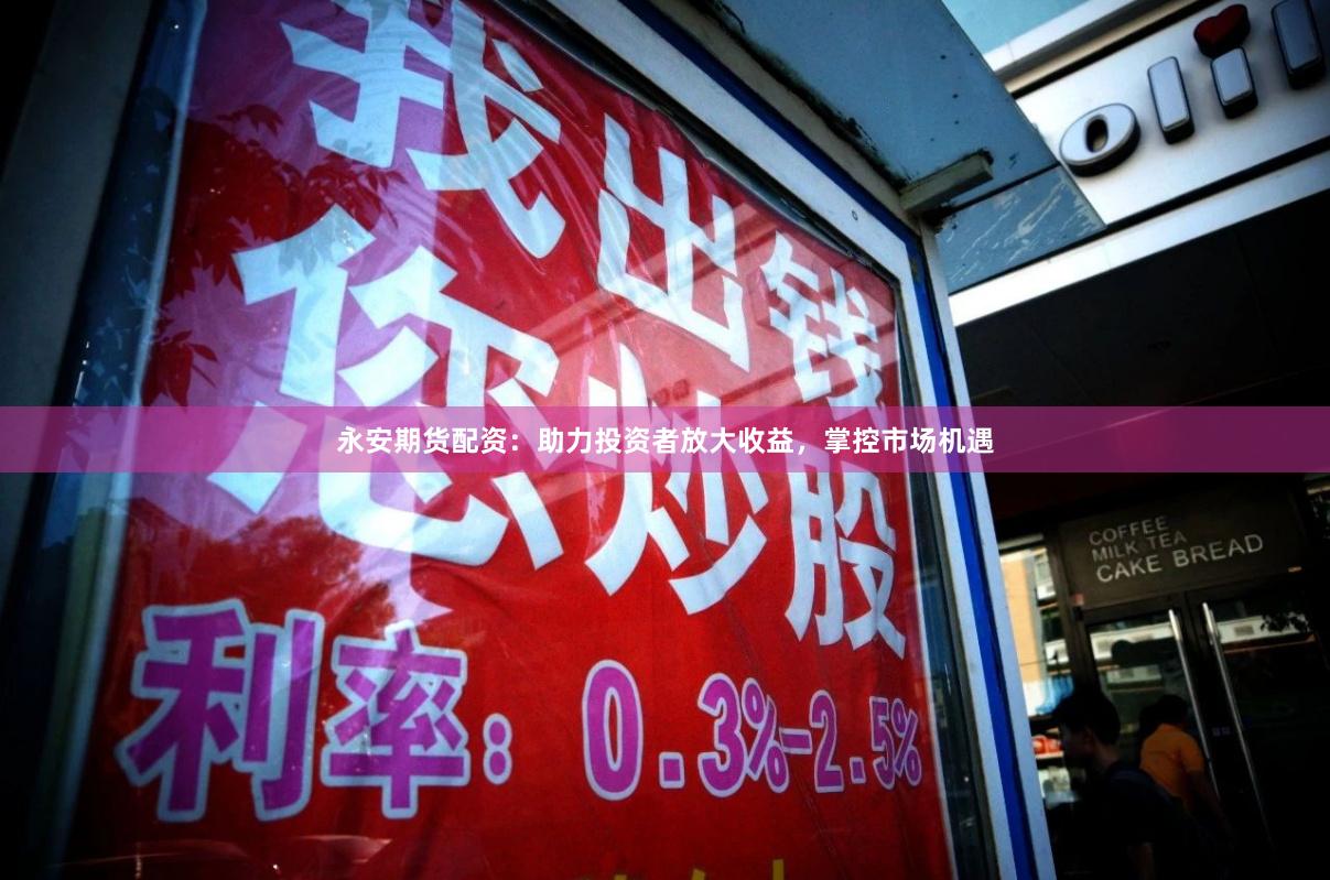永安期货配资：助力投资者放大收益，掌控市场机遇