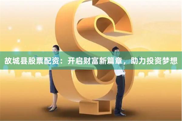 故城县股票配资：开启财富新篇章，助力投资梦想