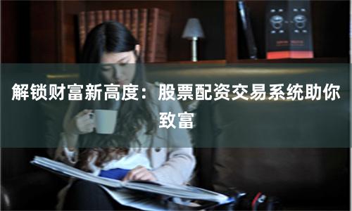 解锁财富新高度：股票配资交易系统助你致富