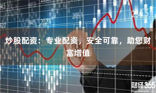 炒股配资：专业配资，安全可靠，助您财富增值