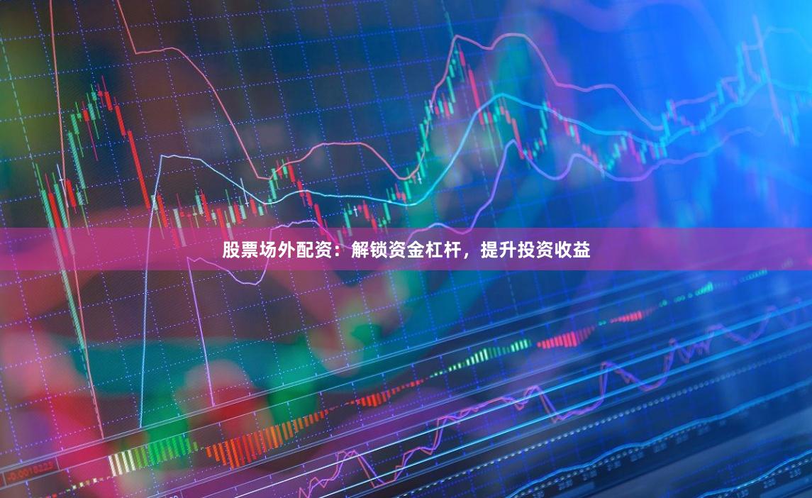 股票场外配资：解锁资金杠杆，提升投资收益