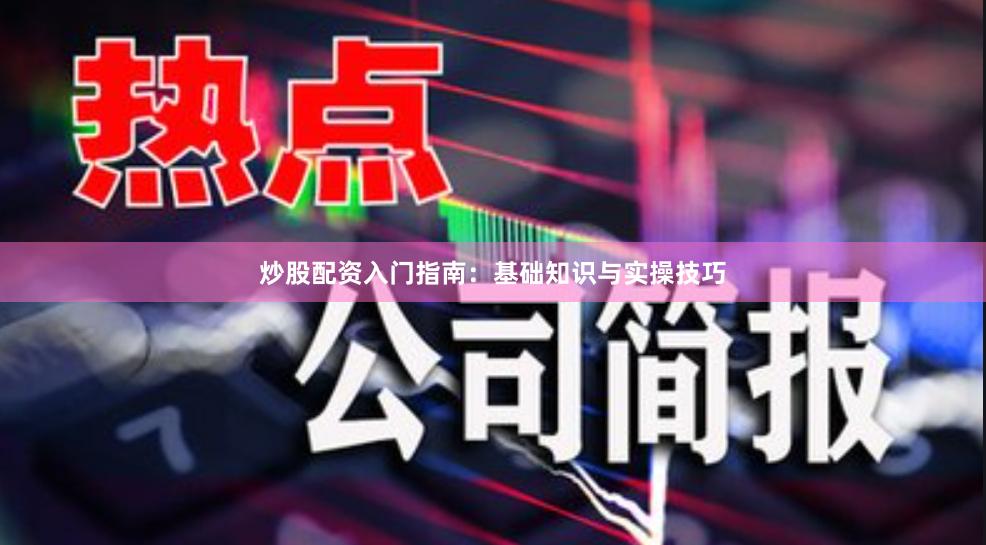 炒股配资入门指南：基础知识与实操技巧