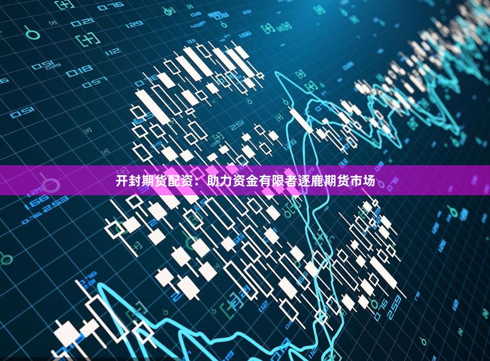 开封期货配资：助力资金有限者逐鹿期货市场