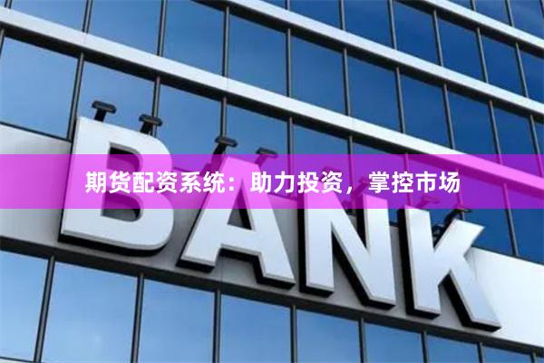 期货配资系统：助力投资，掌控市场