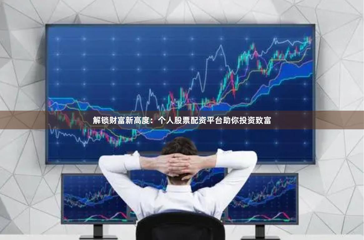 解锁财富新高度：个人股票配资平台助你投资致富