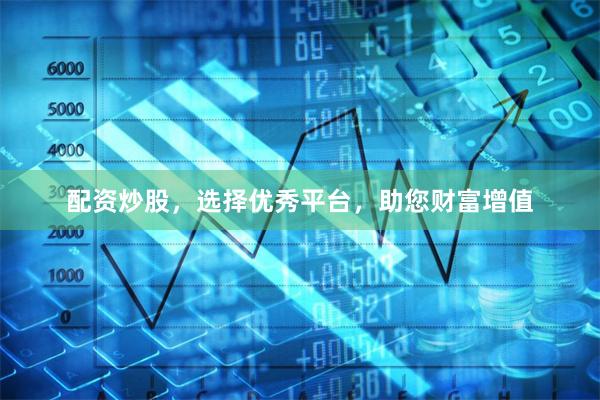 配资炒股，选择优秀平台，助您财富增值