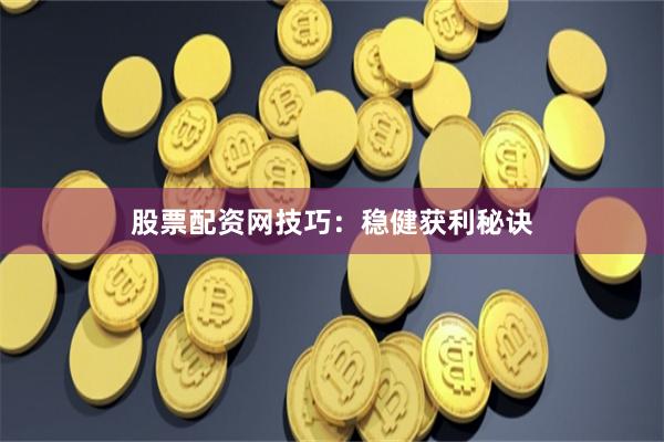 股票配资网技巧：稳健获利秘诀