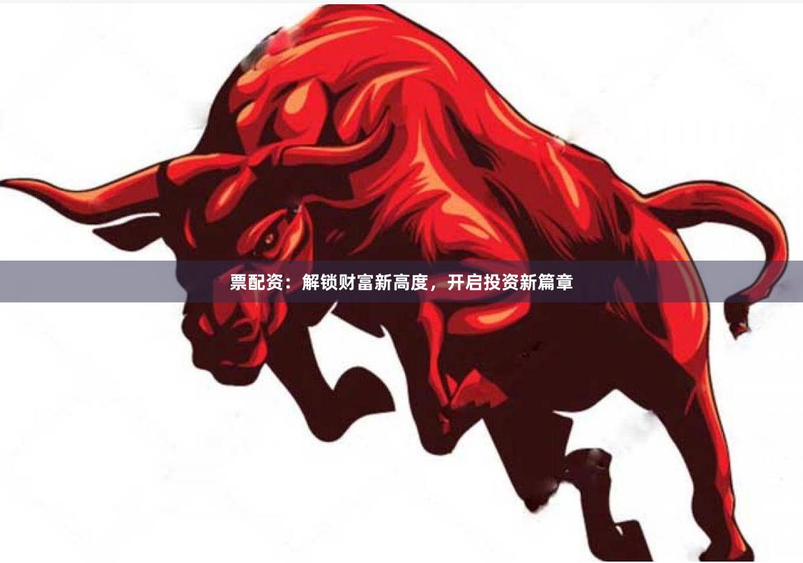 票配资：解锁财富新高度，开启投资新篇章