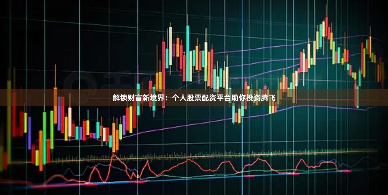 解锁财富新境界：个人股票配资平台助你投资腾飞
