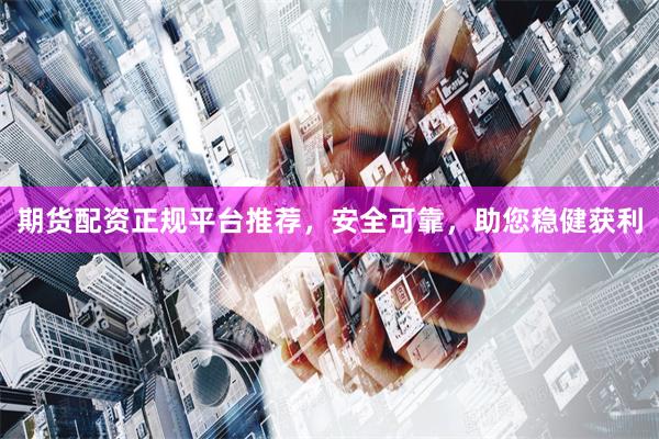 期货配资正规平台推荐，安全可靠，助您稳健获利