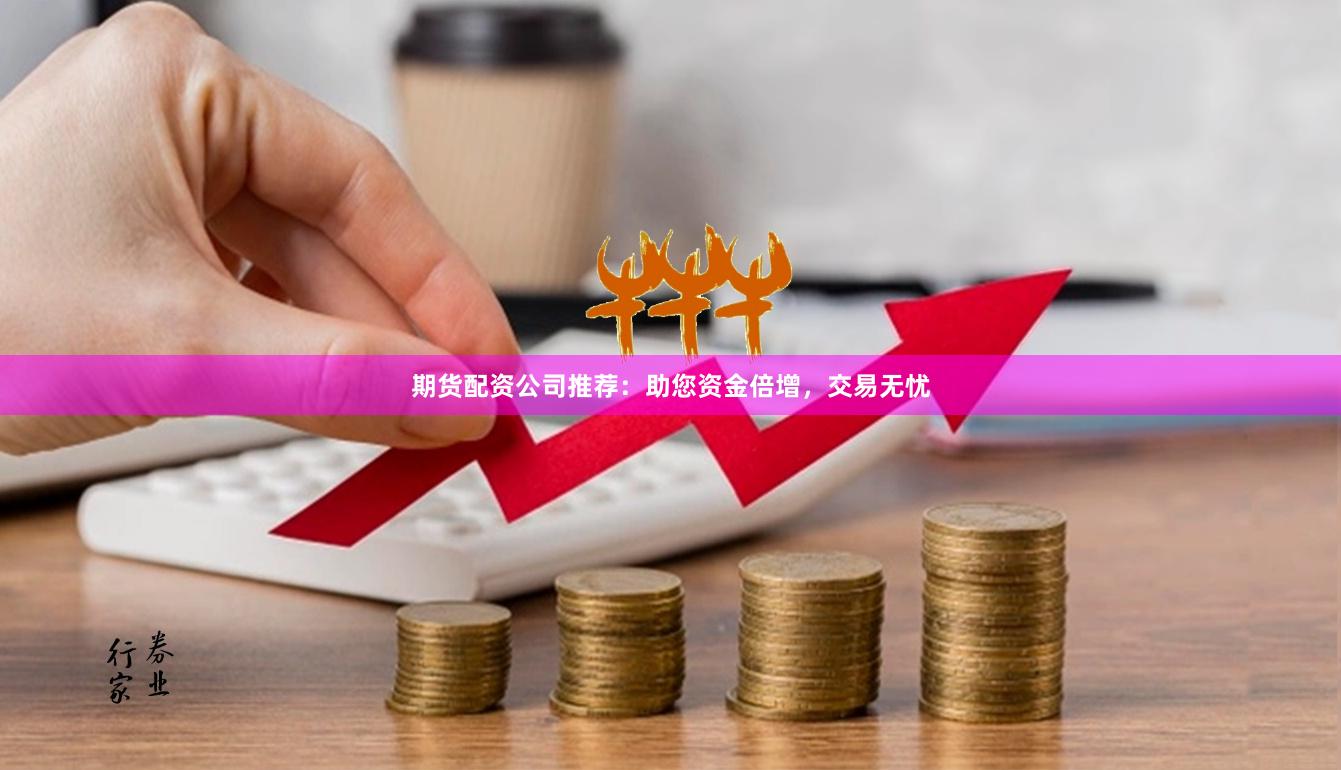 期货配资公司推荐：助您资金倍增，交易无忧