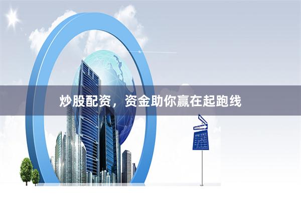 炒股配资，资金助你赢在起跑线