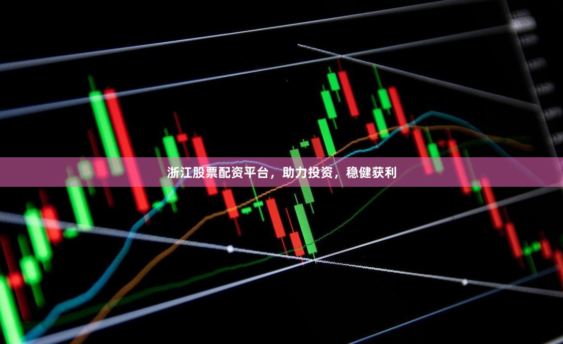 浙江股票配资平台，助力投资，稳健获利