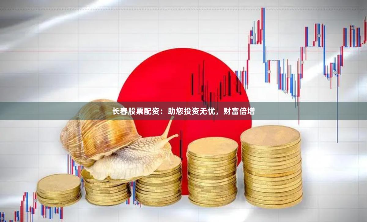 长春股票配资：助您投资无忧，财富倍增