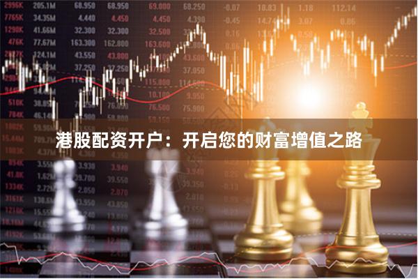 港股配资开户:开启您的财富增值之路
