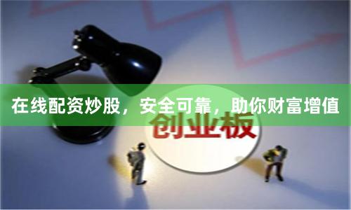 在线配资炒股,安全可靠,助你财富增值