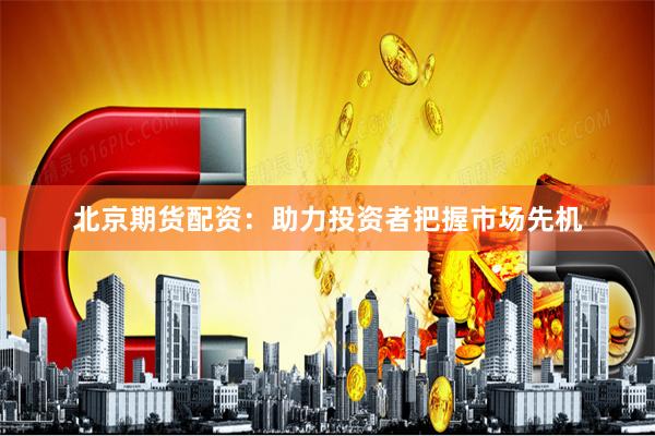 北京期货配资:助力投资者把握市场先机