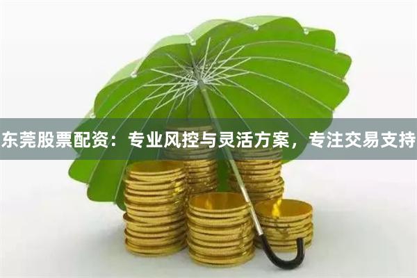 东莞股票配资:专业风控与灵活方案,专注交易支持