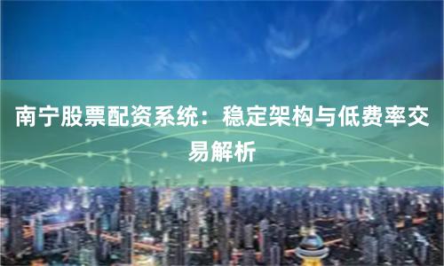 南宁股票配资系统:稳定架构与低费率交易解析