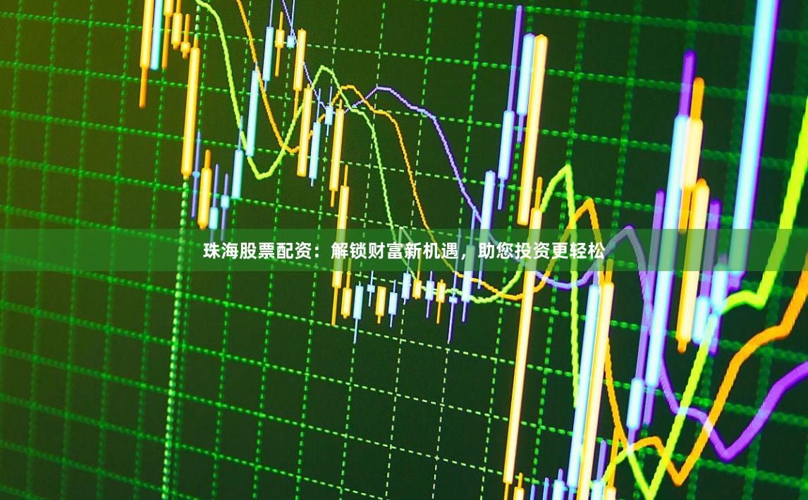 珠海股票配资：解锁财富新机遇，助您投资更轻松