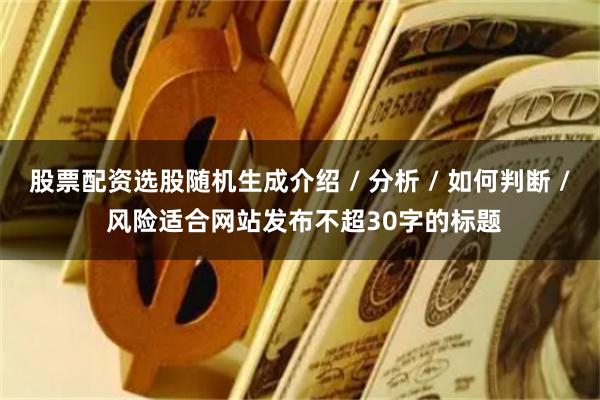 股票配资选股随机生成介绍 / 分析 / 如何判断 / 风险适合网站发布不超30字的标题