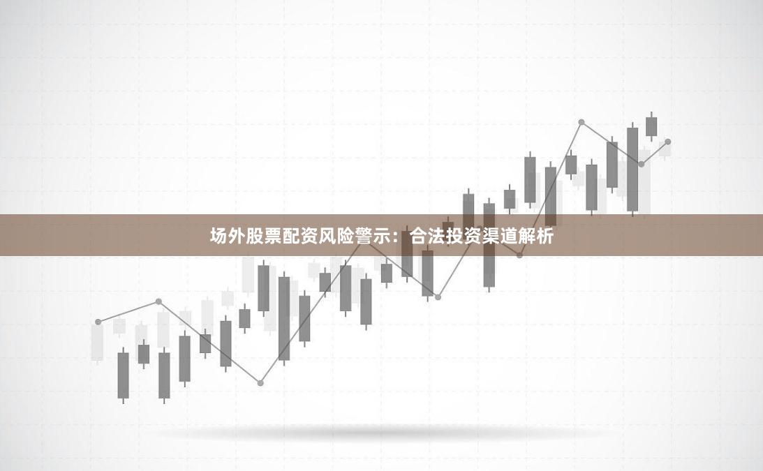 场外股票配资风险警示：合法投资渠道解析