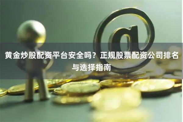 黄金炒股配资平台安全吗？正规股票配资公司排名与选择指南
