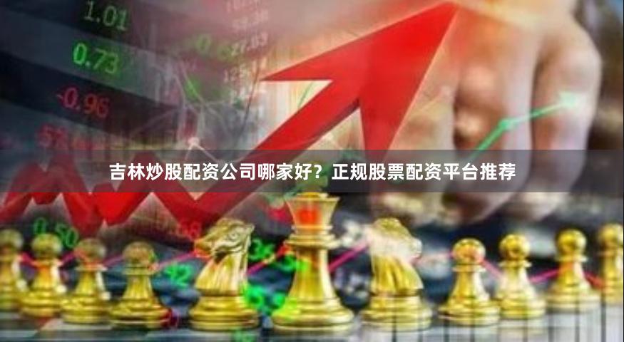 吉林炒股配资公司哪家好？正规股票配资平台推荐
