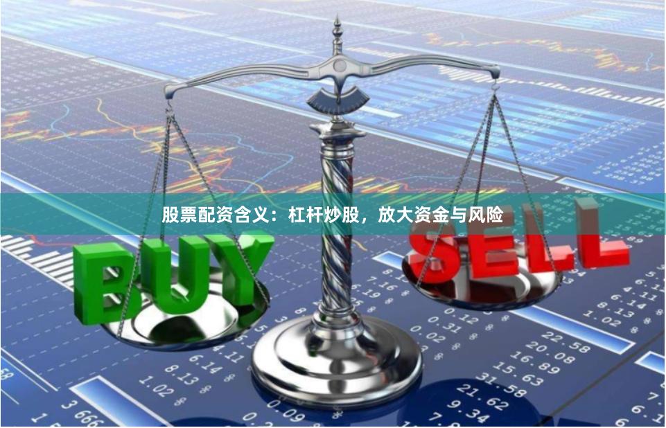 股票配资含义：杠杆炒股，放大资金与风险