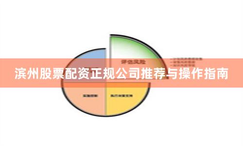 滨州股票配资正规公司推荐与操作指南