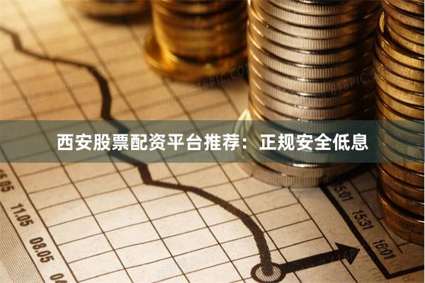 西安股票配资平台推荐：正规安全低息