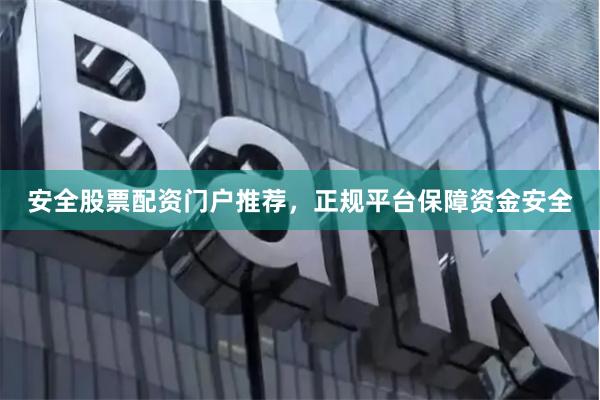 安全股票配资门户推荐，正规平台保障资金安全