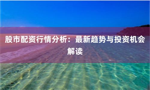 股市配资行情分析：最新趋势与投资机会解读